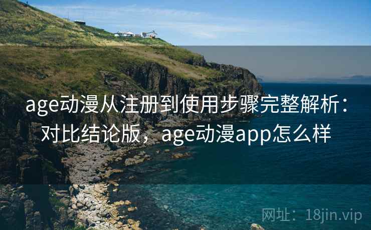 age动漫从注册到使用步骤完整解析：对比结论版，age动漫app怎么样