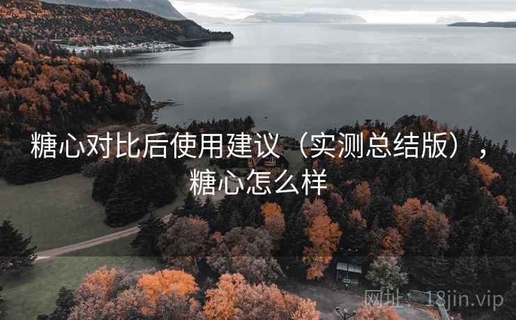糖心对比后使用建议（实测总结版），糖心怎么样