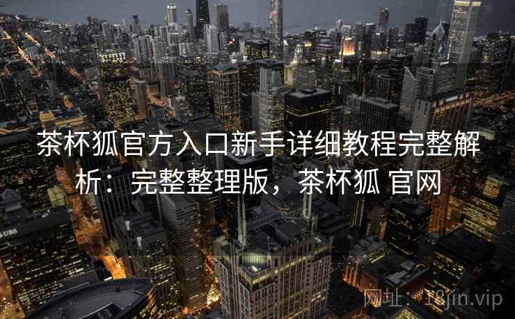 茶杯狐官方入口新手详细教程完整解析：完整整理版，茶杯狐 官网