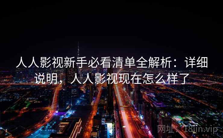 人人影视新手必看清单全解析:详细说明,人人影视现在怎么样了 人人影视新手必看清单全解析:详细说明,人人影视现在怎么样了