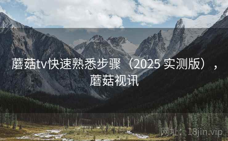 蘑菇tv快速熟悉步骤（2025 实测版），蘑菇视讯