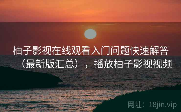 柚子影视在线观看入门问题快速解答（最新版汇总），播放柚子影视视频