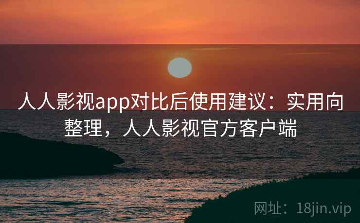 人人影视app对比后使用建议:实用向整理,人人影视官方客户端 人人影视app对比后使用建议:实用向整理,人人影视官方客户端