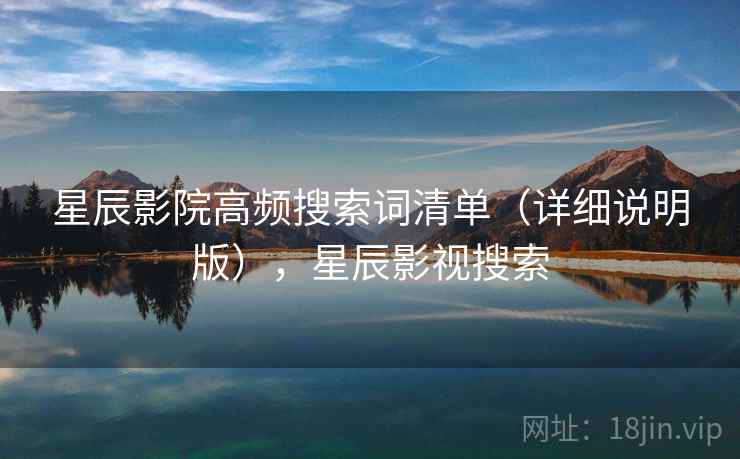 星辰影院高频搜索词清单（详细说明版），星辰影视搜索