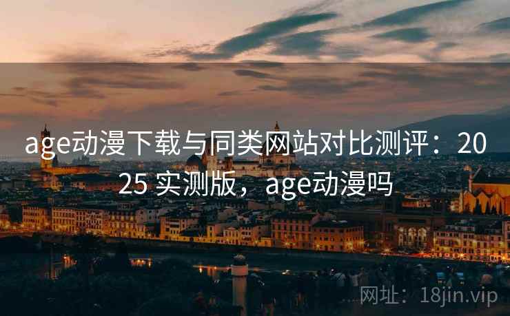 age动漫下载与同类网站对比测评：2025 实测版，age动漫吗