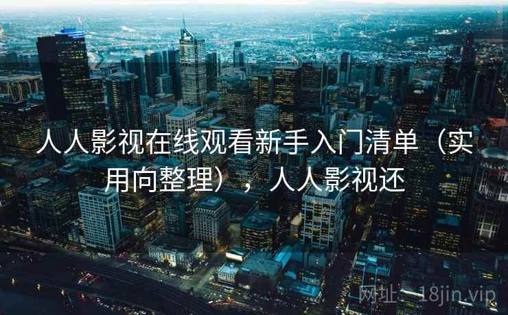 人人影视在线观看新手入门清单（实用向整理），人人影视还