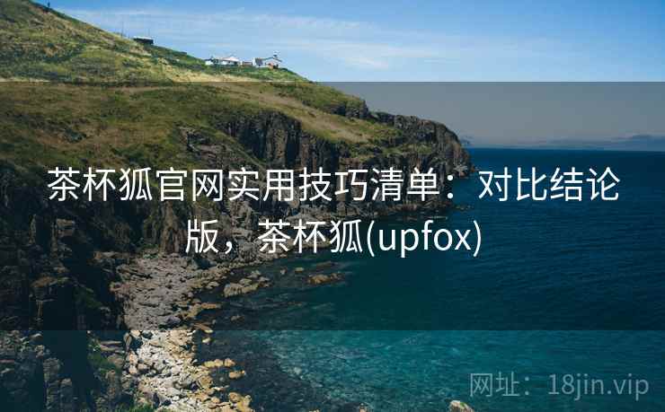 茶杯狐官网实用技巧清单：对比结论版，茶杯狐(upfox)