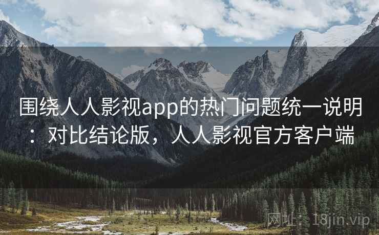 围绕人人影视app的热门问题统一说明：对比结论版，人人影视官方客户端