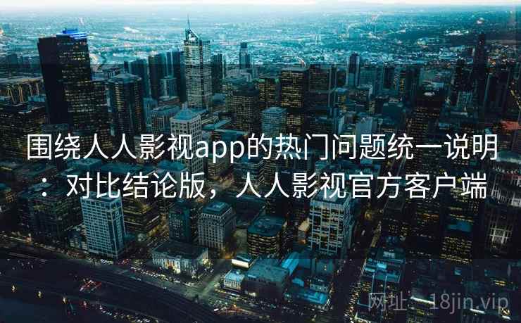 围绕人人影视app的热门问题统一说明：对比结论版，人人影视官方客户端