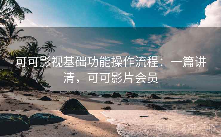 可可影视基础功能操作流程：一篇讲清，可可影片会员