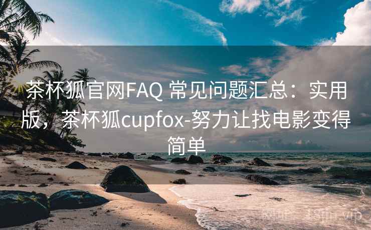 茶杯狐官网FAQ 常见问题汇总：实用版，茶杯狐cupfox-努力让找电影变得简单