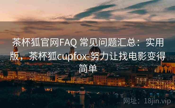 茶杯狐官网FAQ 常见问题汇总：实用版，茶杯狐cupfox-努力让找电影变得简单