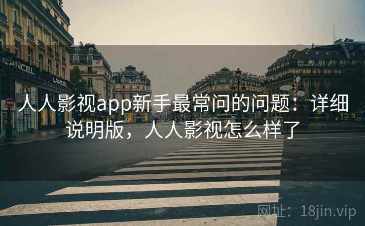 人人影视app新手最常问的问题：详细说明版，人人影视怎么样了