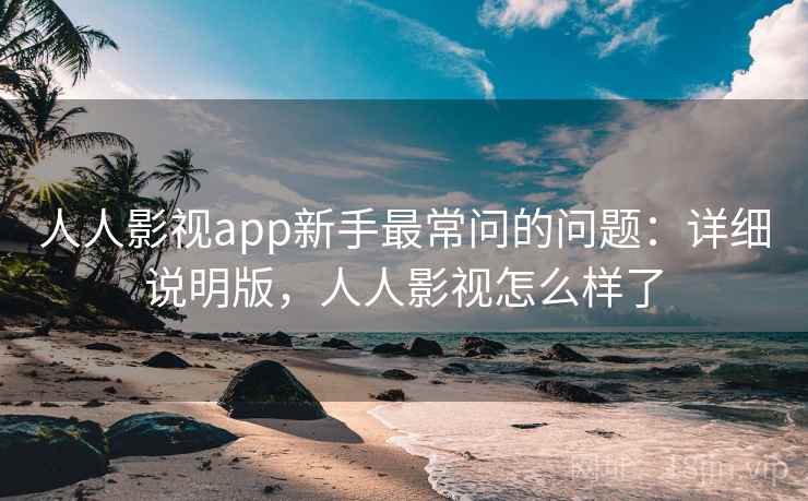 人人影视app新手最常问的问题：详细说明版，人人影视怎么样了