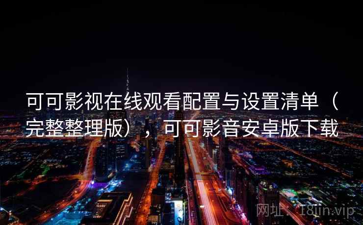 可可影视在线观看配置与设置清单(完整整理版),可可影音安卓版下载 可可影视在线观看配置与设置清单(完整整理版),可可影音安卓版下载