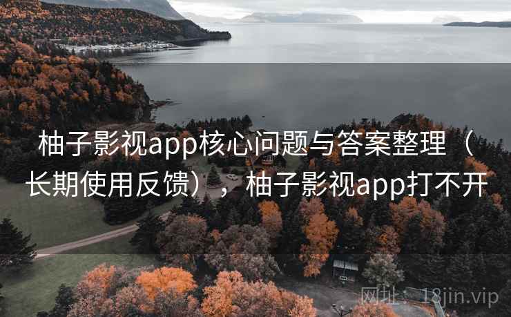 柚子影视app核心问题与答案整理（长期使用反馈），柚子影视app打不开