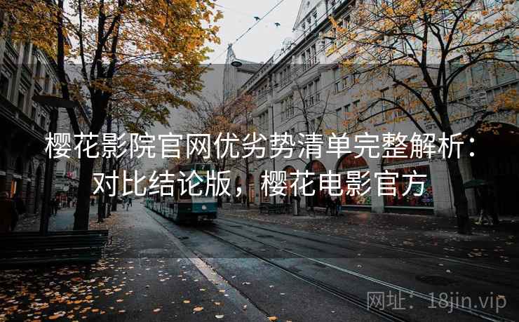 樱花影院官网优劣势清单完整解析：对比结论版，樱花电影官方