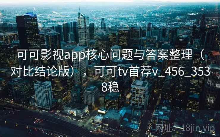 可可影视app核心问题与答案整理（对比结论版），可可tv首荐v_456_3538稳