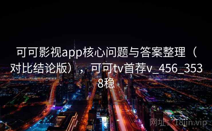 可可影视app核心问题与答案整理（对比结论版），可可tv首荐v_456_3538稳