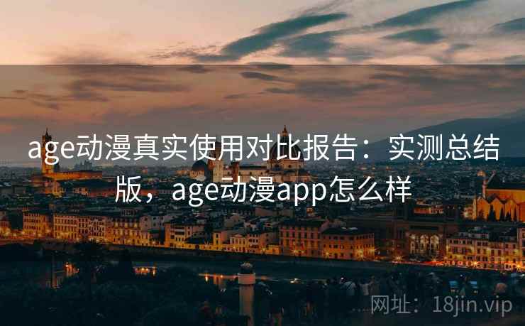 age动漫真实使用对比报告：实测总结版，age动漫app怎么样