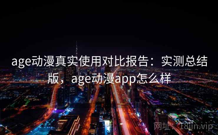 age动漫真实使用对比报告：实测总结版，age动漫app怎么样