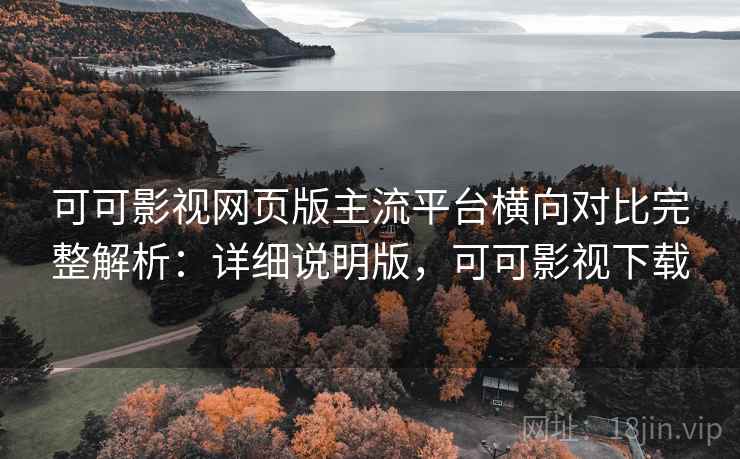 可可影视网页版主流平台横向对比完整解析：详细说明版，可可影视下载