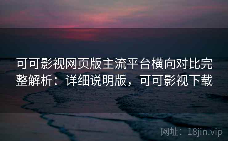 可可影视网页版主流平台横向对比完整解析:详细说明版,可可影视下载 可可影视网页版主流平台横向对比完整解析:详细说明版,可可影视下载