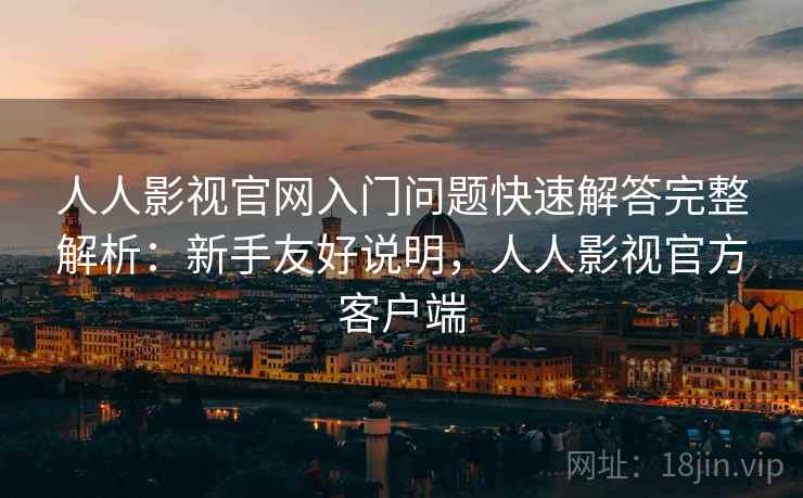 人人影视官网入门问题快速解答完整解析：新手友好说明，人人影视官方客户端