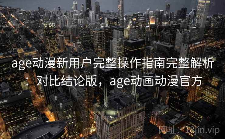 age动漫新用户完整操作指南完整解析：对比结论版，age动画动漫官方