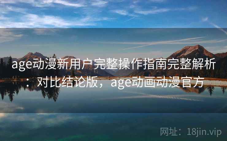 age动漫新用户完整操作指南完整解析：对比结论版，age动画动漫官方