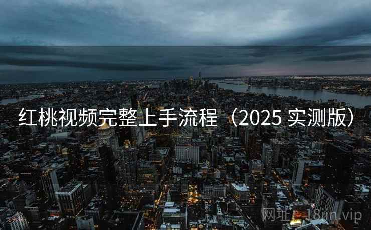 红桃视频完整上手流程（2025 实测版）