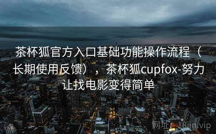 茶杯狐官方入口基础功能操作流程（长期使用反馈），茶杯狐cupfox-努力让找电影变得简单