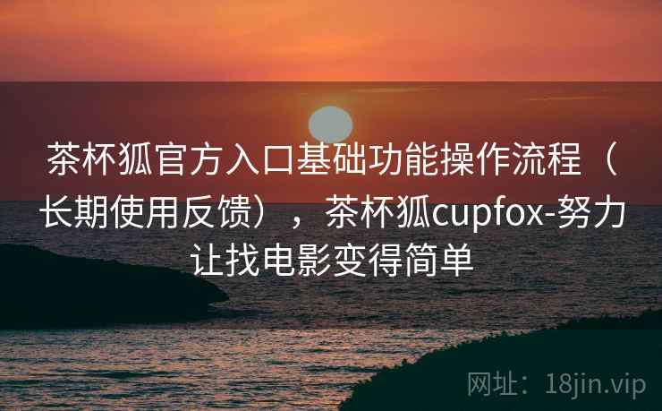 茶杯狐官方入口基础功能操作流程（长期使用反馈），茶杯狐cupfox-努力让找电影变得简单