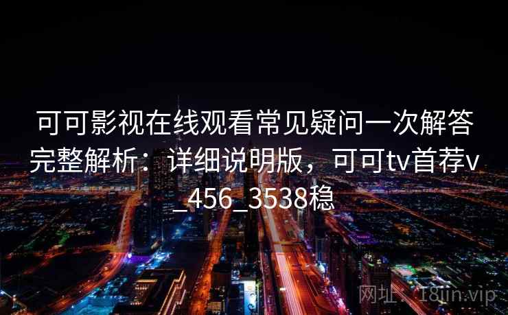 可可影视在线观看常见疑问一次解答完整解析：详细说明版，可可tv首荐v_456_3538稳