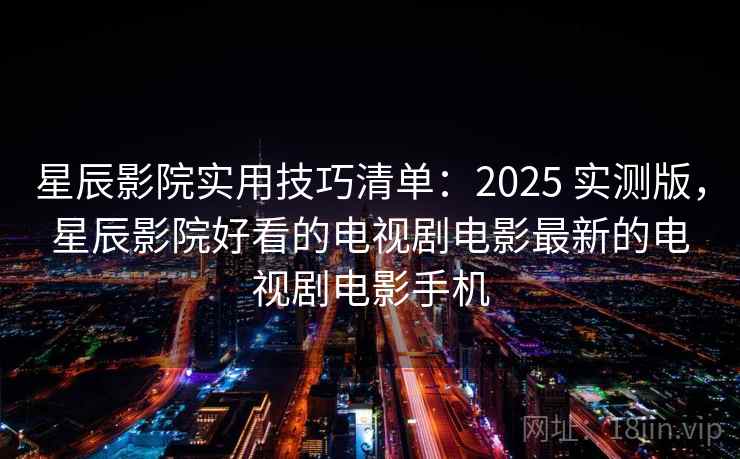 星辰影院实用技巧清单：2025 实测版，星辰影院好看的电视剧电影最新的电视剧电影手机
