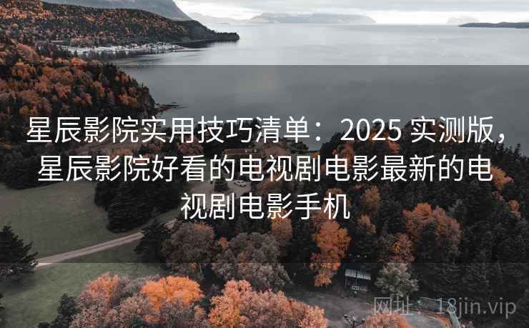 星辰影院实用技巧清单：2025 实测版，星辰影院好看的电视剧电影最新的电视剧电影手机