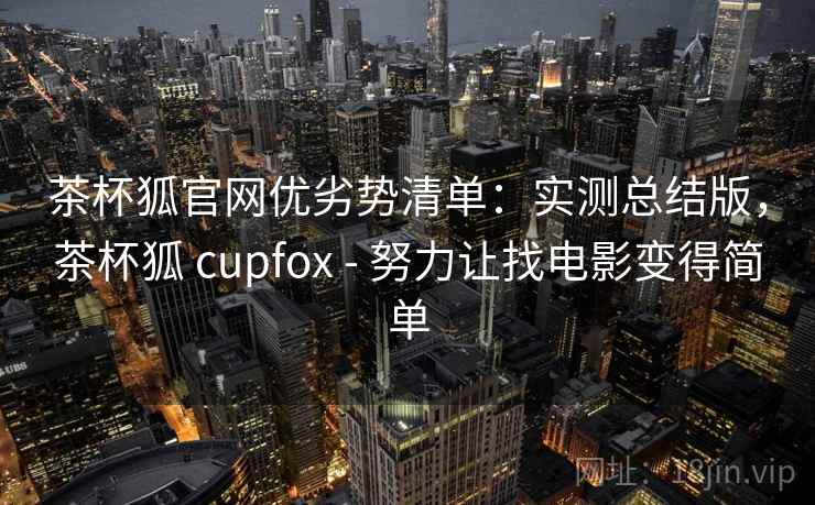 茶杯狐官网优劣势清单：实测总结版，茶杯狐 cupfox - 努力让找电影变得简单