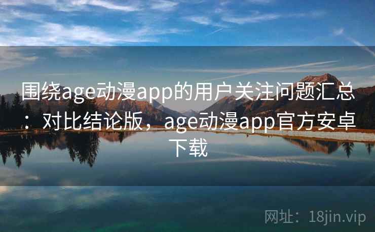 围绕age动漫app的用户关注问题汇总:对比结论版,age动漫app官方安卓下载 围绕age动漫app的用户关注问题汇总:对比结论版,age动漫app官方安卓下载