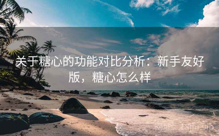 关于糖心的功能对比分析：新手友好版，糖心怎么样