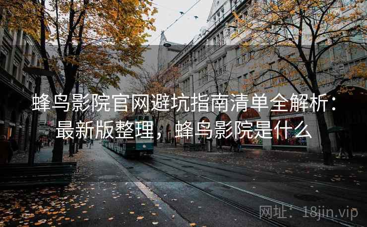 蜂鸟影院官网避坑指南清单全解析：最新版整理，蜂鸟影院是什么