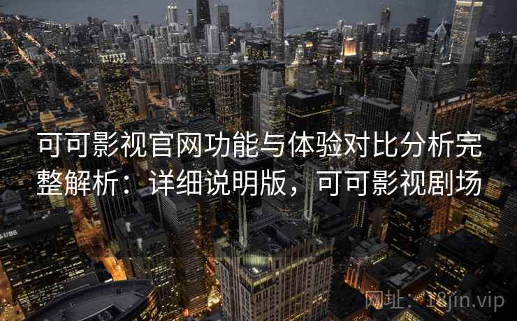 可可影视官网功能与体验对比分析完整解析：详细说明版，可可影视剧场
