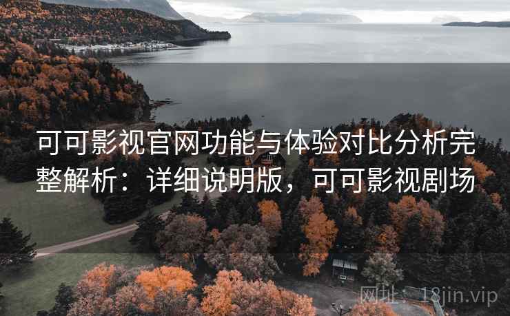 可可影视官网功能与体验对比分析完整解析：详细说明版，可可影视剧场