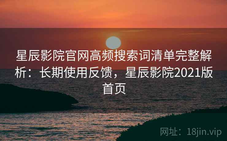 星辰影院官网高频搜索词清单完整解析：长期使用反馈，星辰影院2021版首页