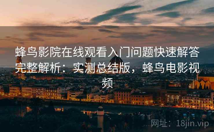 蜂鸟影院在线观看入门问题快速解答完整解析:实测总结版,蜂鸟电影视频 蜂鸟影院在线观看入门问题快速解答完整解析:实测总结版,蜂鸟电影视频