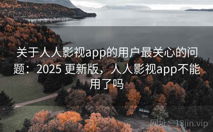 关于人人影视app的用户最关心的问题：2025 更新版，人人影视app不能用了吗