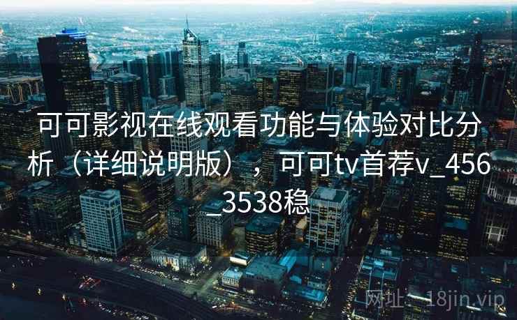 可可影视在线观看功能与体验对比分析（详细说明版），可可tv首荐v_456_3538稳