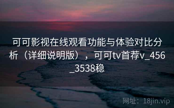 可可影视在线观看功能与体验对比分析(详细说明版),可可tv首荐v_456_3538稳 可可影视在线观看功能与体验对比分析(详细说明版),可可tv首荐v_456_3538稳