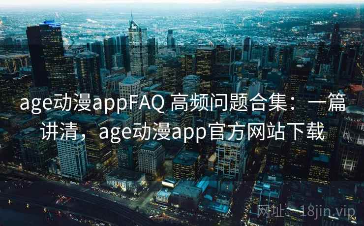 age动漫appFAQ 高频问题合集:一篇讲清,age动漫app官方网站下载 age动漫appFAQ 高频问题合集:一篇讲清,age动漫app官方网站下载