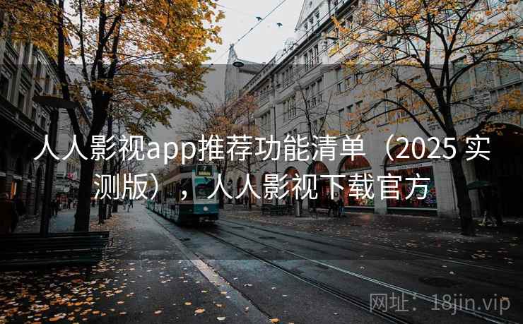 人人影视app推荐功能清单（2025 实测版），人人影视下载官方