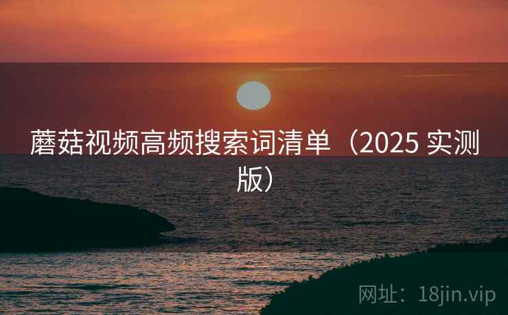 蘑菇视频高频搜索词清单（2025 实测版）